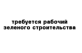 требуется рабочий зеленого строительства